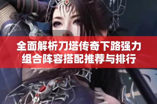 全面解析刀塔传奇下路强力组合阵容搭配推荐与排行