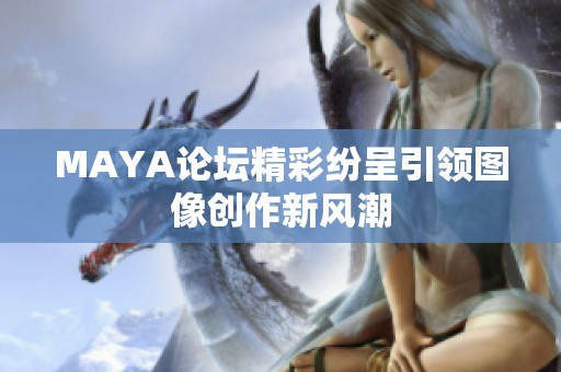 MAYA论坛精彩纷呈引领图像创作新风潮