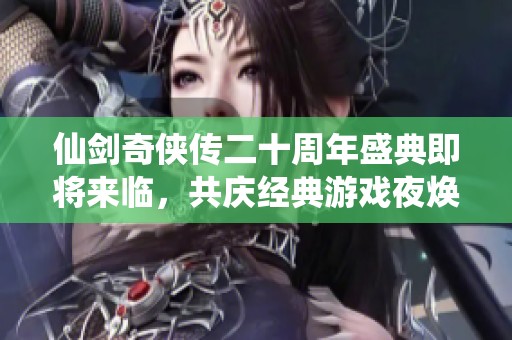仙剑奇侠传二十周年盛典即将来临，共庆经典游戏夜焕发璀璨光芒!