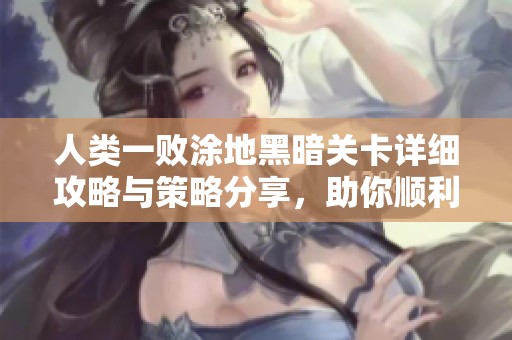 人类一败涂地黑暗关卡详细攻略与策略分享，助你顺利通关