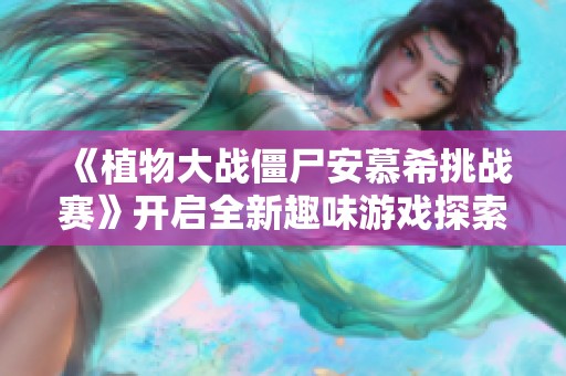 《植物大战僵尸安慕希挑战赛》开启全新趣味游戏探索之旅，尽情享受战斗乐趣