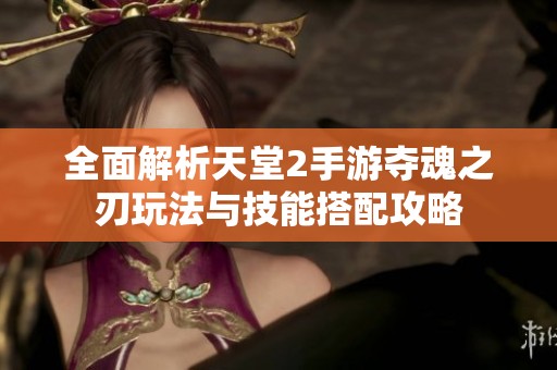 全面解析天堂2手游夺魂之刃玩法与技能搭配攻略