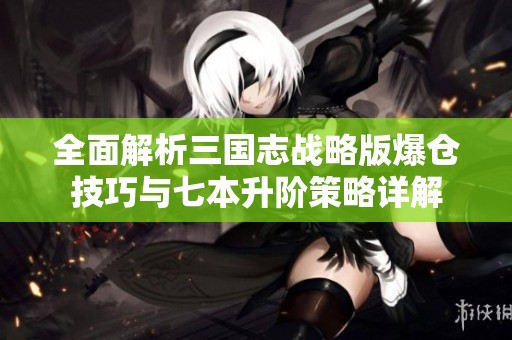 全面解析三国志战略版爆仓技巧与七本升阶策略详解
