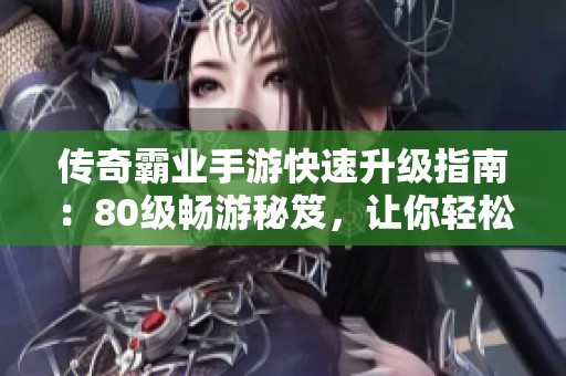 传奇霸业手游快速升级指南：80级畅游秘笈，让你轻松避开弯路