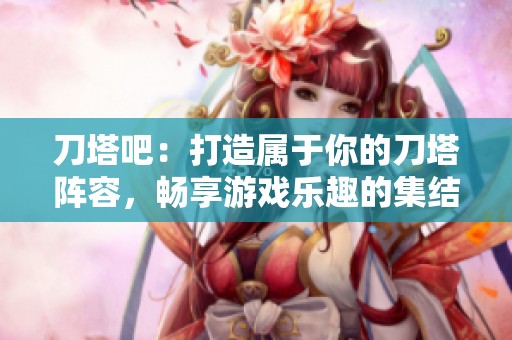 刀塔吧：打造属于你的刀塔阵容，畅享游戏乐趣的集结地