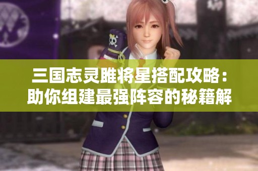 三国志灵雎将星搭配攻略：助你组建最强阵容的秘籍解析