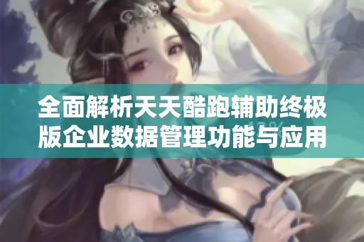 全面解析天天酷跑辅助终极版企业数据管理功能与应用