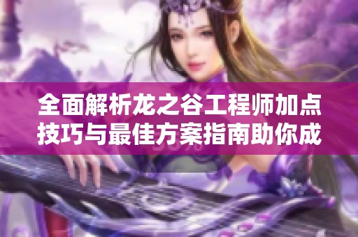 全面解析龙之谷工程师加点技巧与最佳方案指南助你成为高手