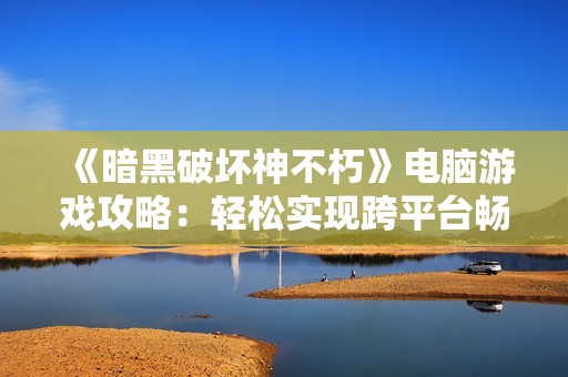《暗黑破坏神不朽》电脑游戏攻略：轻松实现跨平台畅玩体验
