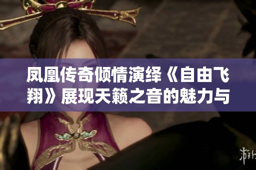 凤凰传奇倾情演绎《自由飞翔》展现天籁之音的魅力与感动