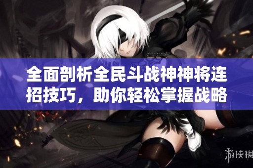 全面剖析全民斗战神神将连招技巧，助你轻松掌握战略玩法