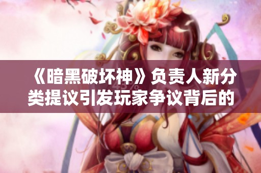 《暗黑破坏神》负责人新分类提议引发玩家争议背后的深层原因揭秘