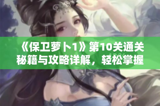 《保卫萝卜1》第10关通关秘籍与攻略详解，轻松掌握完美通关技巧