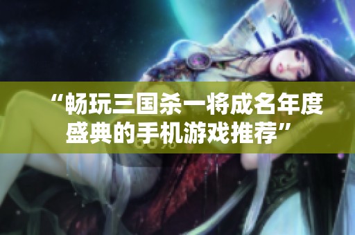 “畅玩三国杀一将成名年度盛典的手机游戏推荐”