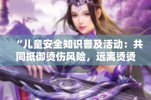 “儿童安全知识普及活动：共同抵御烫伤风险，远离烫烫小怪兽”