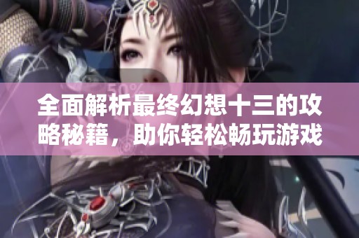 全面解析最终幻想十三的攻略秘籍，助你轻松畅玩游戏世界
