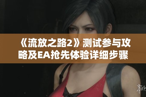 《流放之路2》测试参与攻略及EA抢先体验详细步骤分享