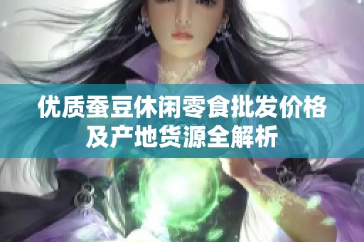 优质蚕豆休闲零食批发价格及产地货源全解析
