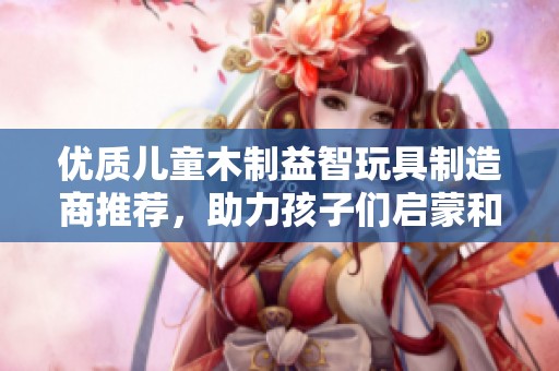 优质儿童木制益智玩具制造商推荐，助力孩子们启蒙和成长