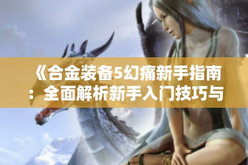 《合金装备5幻痛新手指南：全面解析新手入门技巧与玩法》