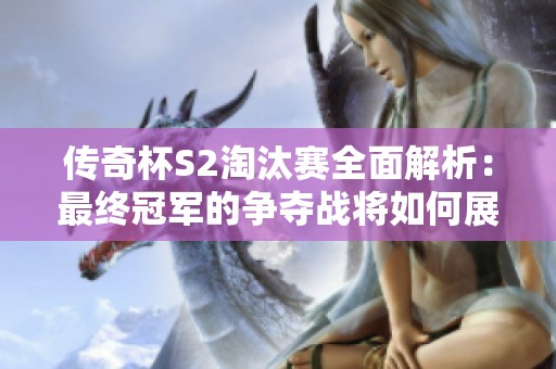传奇杯S2淘汰赛全面解析：最终冠军的争夺战将如何展开