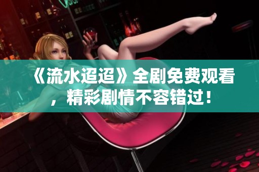 《流水迢迢》全剧免费观看，精彩剧情不容错过！