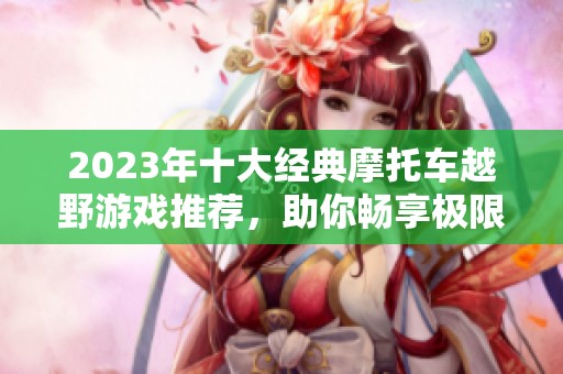 2023年十大经典摩托车越野游戏推荐，助你畅享极限速度与激情