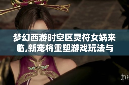 梦幻西游时空区灵符女娲来临,新宠将重塑游戏玩法与格局