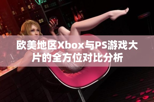 欧美地区Xbox与PS游戏大片的全方位对比分析
