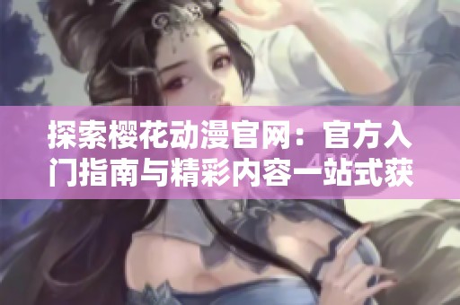 探索樱花动漫官网：官方入门指南与精彩内容一站式获取