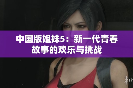 中国版姐妹5：新一代青春故事的欢乐与挑战