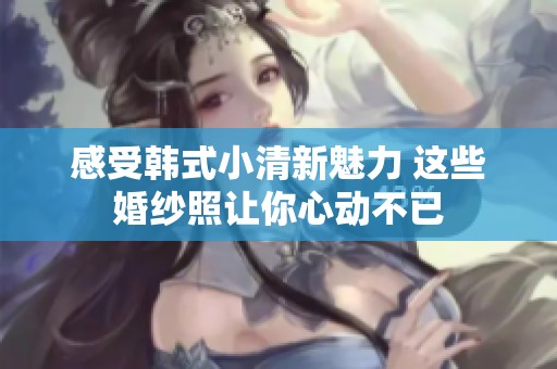 感受韩式小清新魅力 这些婚纱照让你心动不已