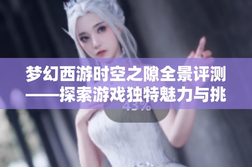 梦幻西游时空之隙全景评测——探索游戏独特魅力与挑战的深层分析