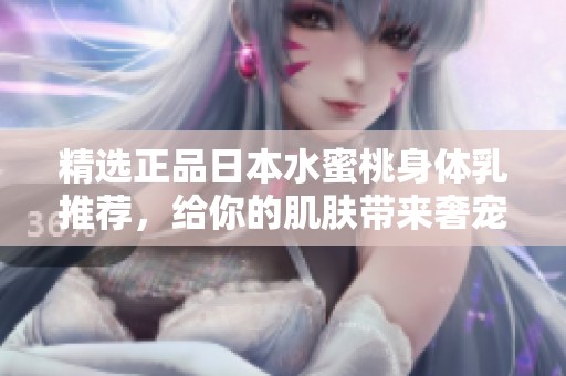 精选正品日本水蜜桃身体乳推荐，给你的肌肤带来奢宠体验