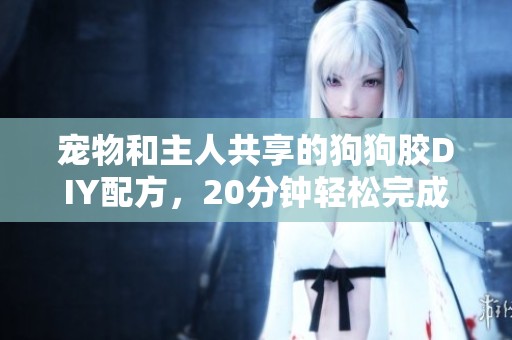 宠物和主人共享的狗狗胶DIY配方，20分钟轻松完成