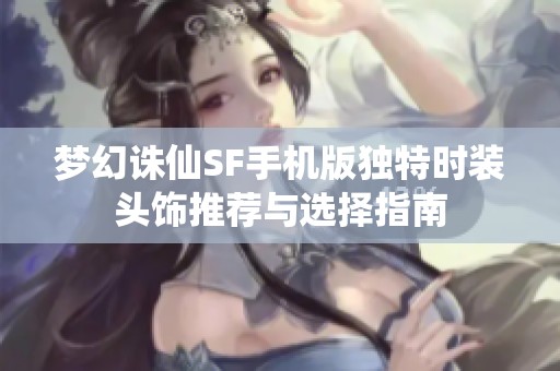梦幻诛仙SF手机版独特时装头饰推荐与选择指南