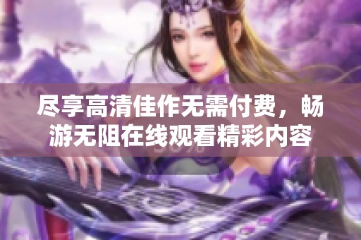 尽享高清佳作无需付费，畅游无阻在线观看精彩内容