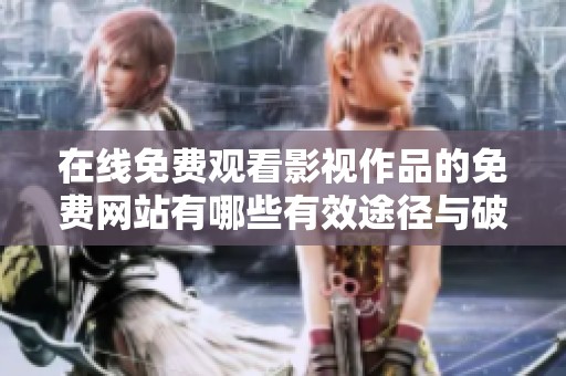 在线免费观看影视作品的免费网站有哪些有效途径与破解方法