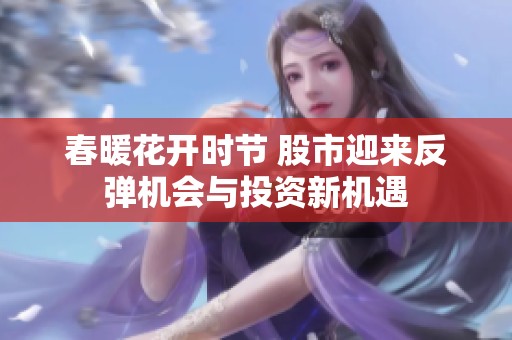 春暖花开时节 股市迎来反弹机会与投资新机遇