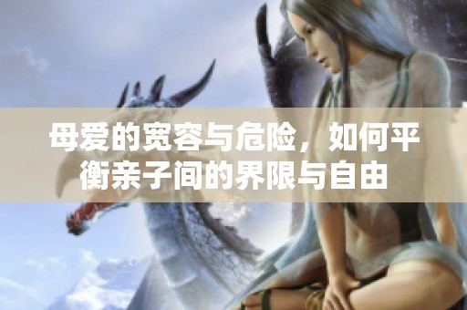 母爱的宽容与危险，如何平衡亲子间的界限与自由