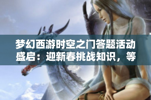 梦幻西游时空之门答题活动盛启：迎新春挑战知识，等你来参与！