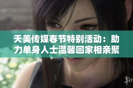 天美传媒春节特别活动：助力单身人士温馨回家相亲聚会