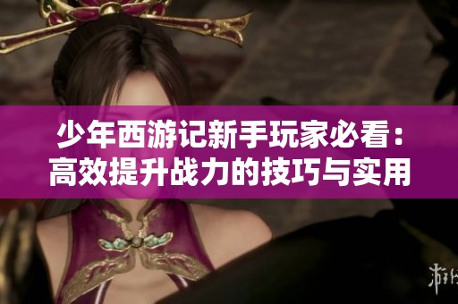少年西游记新手玩家必看：高效提升战力的技巧与实用攻略解析