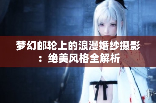 梦幻邮轮上的浪漫婚纱摄影：绝美风格全解析