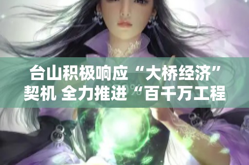 台山积极响应“大桥经济”契机 全力推进“百千万工程”建设进程