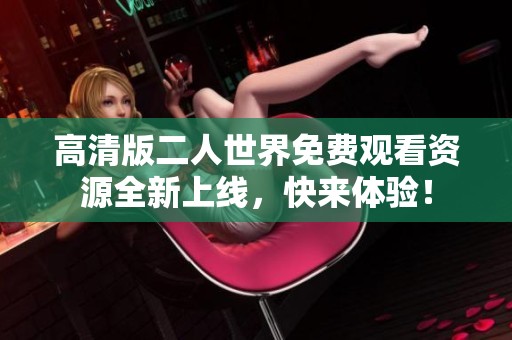 高清版二人世界免费观看资源全新上线，快来体验！