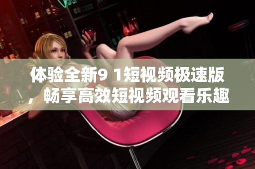 体验全新9 1短视频极速版，畅享高效短视频观看乐趣