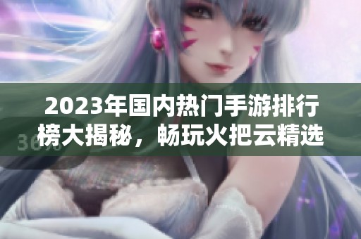 2023年国内热门手游排行榜大揭秘，畅玩火把云精选游戏推荐