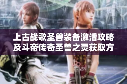 上古战歌圣兽装备激活攻略及斗帝传奇圣兽之灵获取方法详解