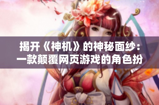 揭开《神机》的神秘面纱：一款颠覆网页游戏的角色扮演巨作